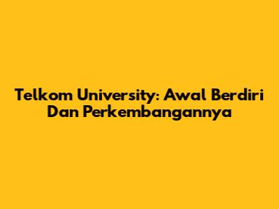 Telkom University: Awal Berdiri Dan Perkembangannya