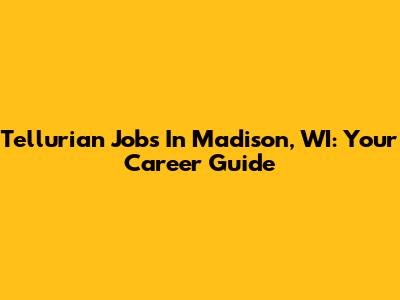 Tellurian Jobs In Madison, WI: Your Career Guide