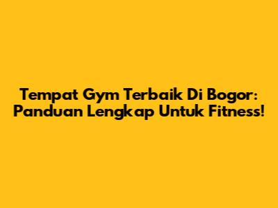 Tempat Gym Terbaik Di Bogor: Panduan Lengkap Untuk Fitness!