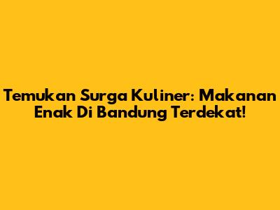 Temukan Surga Kuliner: Makanan Enak Di Bandung Terdekat!