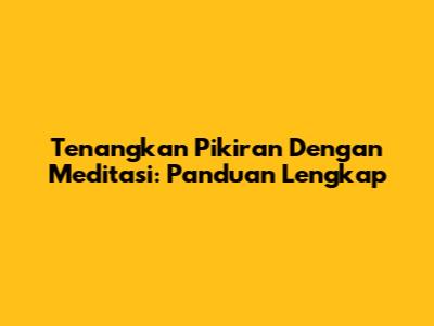Tenangkan Pikiran Dengan Meditasi: Panduan Lengkap