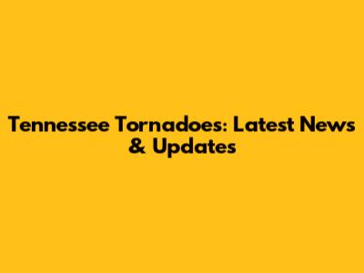 Tennessee Tornadoes: Latest News & Updates