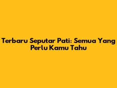 Terbaru Seputar Pati: Semua Yang Perlu Kamu Tahu