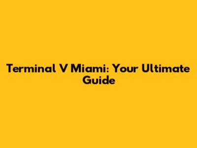 Terminal V Miami: Your Ultimate Guide
