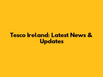 Tesco Ireland: Latest News & Updates