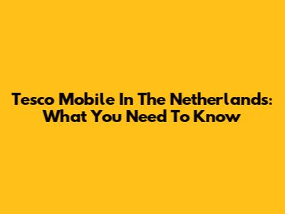 Tesco Mobile In The Netherlands: What You Need To Know