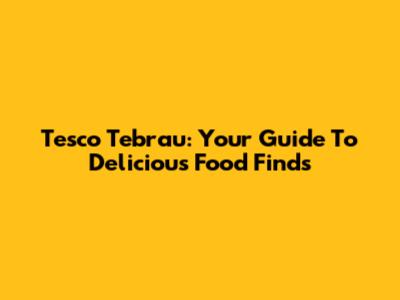 Tesco Tebrau: Your Guide To Delicious Food Finds