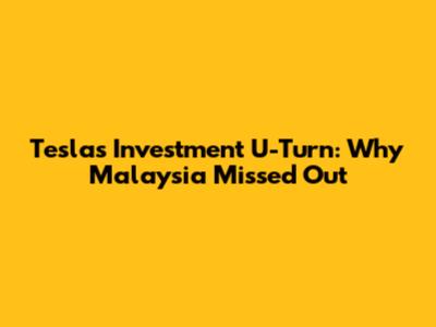 Tesla's Investment U-Turn: Why Malaysia Missed Out