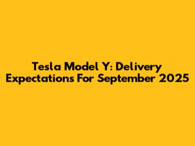 Tesla Model Y: Delivery Expectations For September 2025