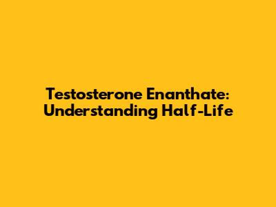 Testosterone Enanthate: Understanding Half-Life