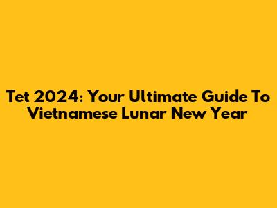 Tet 2024: Your Ultimate Guide To Vietnamese Lunar New Year