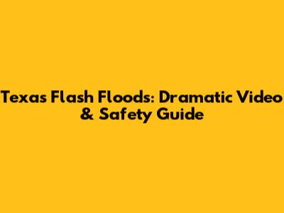 Texas Flash Floods: Dramatic Video & Safety Guide