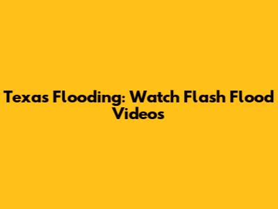 Texas Flooding: Watch Flash Flood Videos