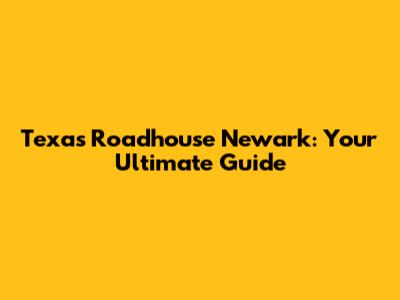 Texas Roadhouse Newark: Your Ultimate Guide