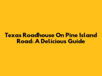 Texas Roadhouse On Pine Island Road: A Delicious Guide