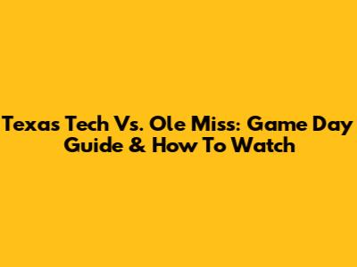 Texas Tech Vs. Ole Miss: Game Day Guide & How To Watch