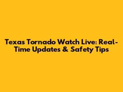 Texas Tornado Watch Live: Real-Time Updates & Safety Tips
