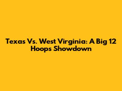 Texas Vs. West Virginia: A Big 12 Hoops Showdown