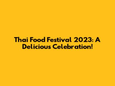 Thai Food Festival 2023: A Delicious Celebration!