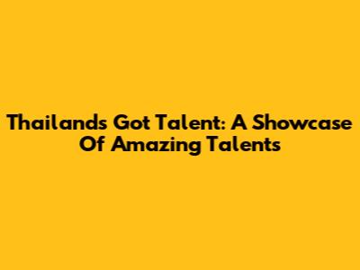 Thailand's Got Talent: A Showcase Of Amazing Talents