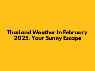 Thailand Weather In February 2025: Your Sunny Escape