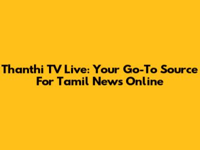 Thanthi TV Live: Your Go-To Source For Tamil News Online