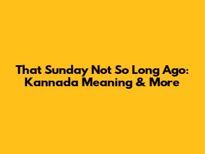 That Sunday Not So Long Ago: Kannada Meaning & More