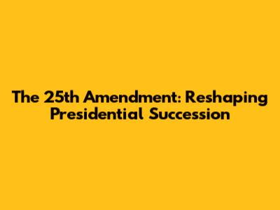 The 25th Amendment: Reshaping Presidential Succession