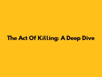 The Act Of Killing: A Deep Dive
