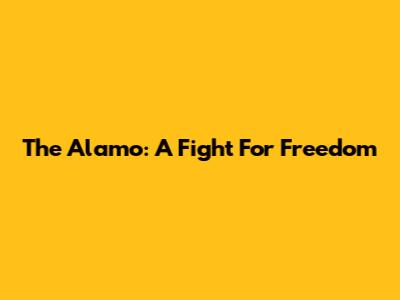 The Alamo: A Fight For Freedom