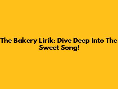 The Bakery Lirik: Dive Deep Into The Sweet Song!