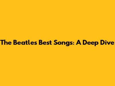 The Beatles' Best Songs: A Deep Dive