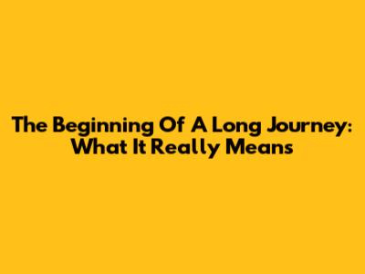 The Beginning Of A Long Journey: What It Really Means