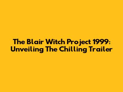 The Blair Witch Project 1999: Unveiling The Chilling Trailer