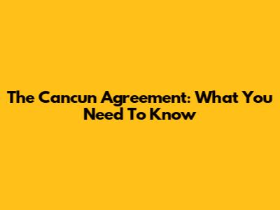 The Cancun Agreement: What You Need To Know