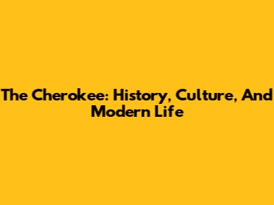 The Cherokee: History, Culture, And Modern Life