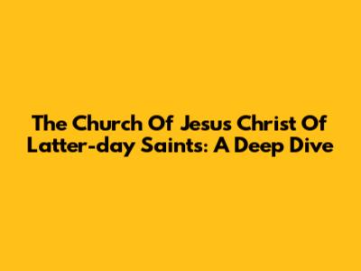 The Church Of Jesus Christ Of Latter-day Saints: A Deep Dive