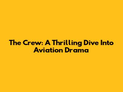 The Crew: A Thrilling Dive Into Aviation Drama
