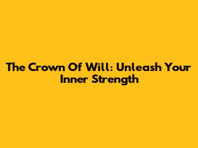 The Crown Of Will: Unleash Your Inner Strength