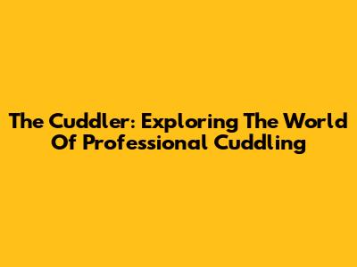 The Cuddler: Exploring The World Of Professional Cuddling