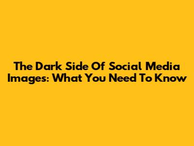 The Dark Side Of Social Media Images: What You Need To Know