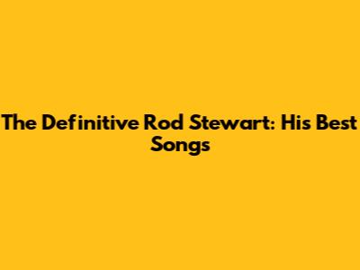 The Definitive Rod Stewart: His Best Songs