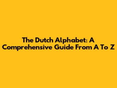 The Dutch Alphabet: A Comprehensive Guide From A To Z
