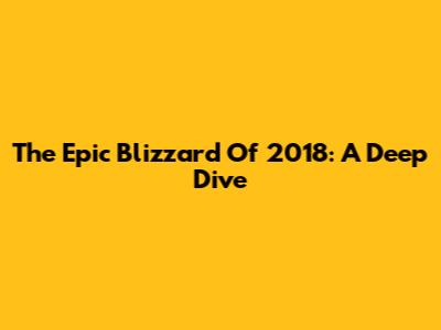 The Epic Blizzard Of 2018: A Deep Dive