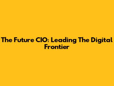 The Future CIO: Leading The Digital Frontier