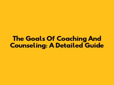 The Goals Of Coaching And Counseling: A Detailed Guide