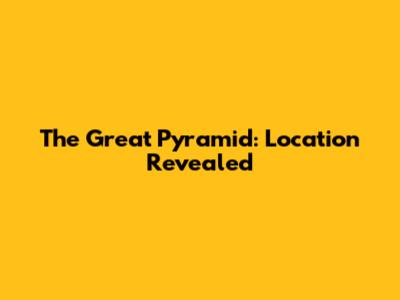 The Great Pyramid: Location Revealed