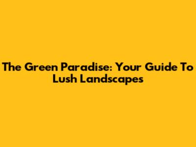 The Green Paradise: Your Guide To Lush Landscapes