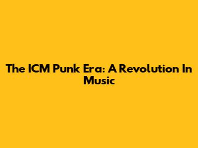 The ICM Punk Era: A Revolution In Music