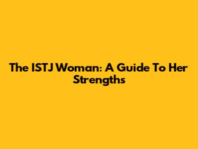 The ISTJ Woman: A Guide To Her Strengths